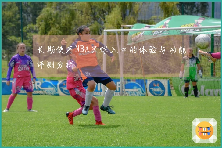 长期使用NBA买球入口的体验与功能评测分析