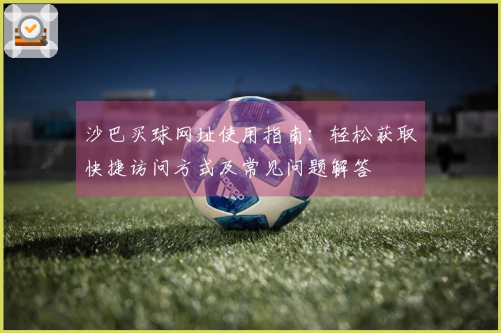 沙巴买球网址使用指南：轻松获取快捷访问方式及常见问题解答