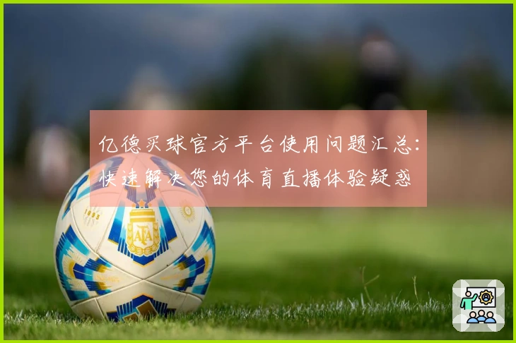 亿德买球官方平台使用问题汇总：快速解决您的体育直播体验疑惑