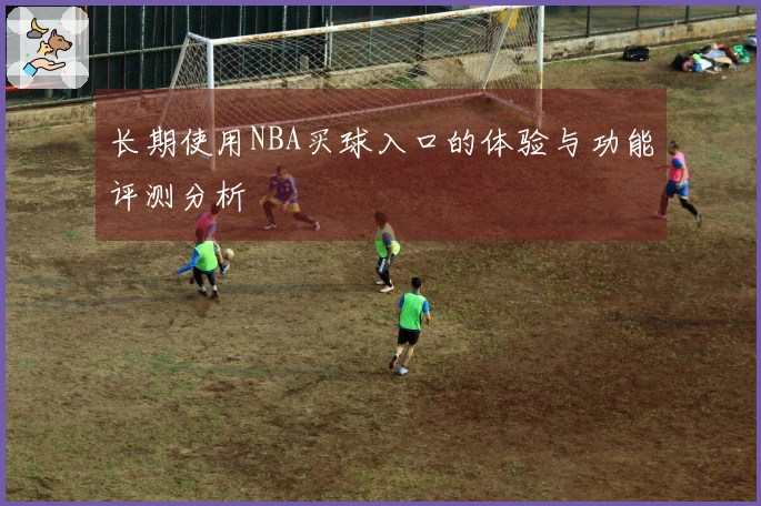 长期使用NBA买球入口的体验与功能评测分析