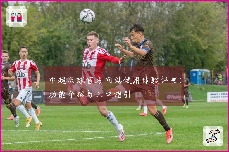 中超买球官方网站使用体验评测：功能介绍与入口指引
