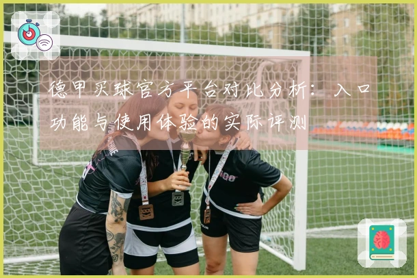 德甲买球官方平台对比分析：入口功能与使用体验的实际评测
