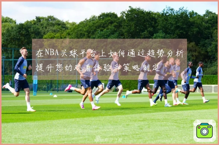 在NBA买球平台上如何通过趋势分析提升您的观看体验和策略制定