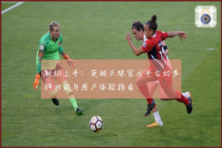 轻松上手：英超买球官方平台的多样功能与用户体验指南