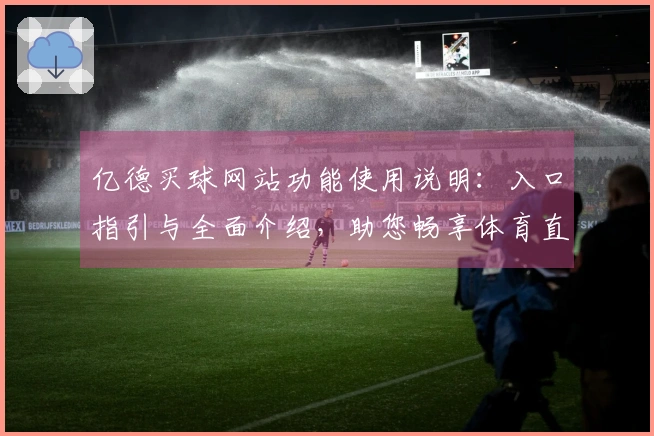 亿德买球网站功能使用说明：入口指引与全面介绍，助您畅享体育直播体验