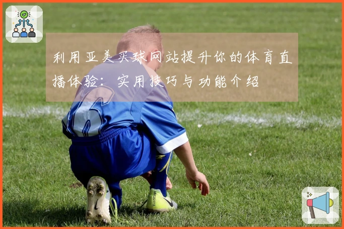 利用亚美买球网站提升你的体育直播体验：实用技巧与功能介绍