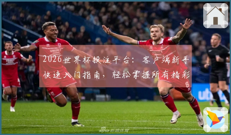 2026世界杯投注平台：客户端新手快速入门指南，轻松掌握所有精彩赛事入口
