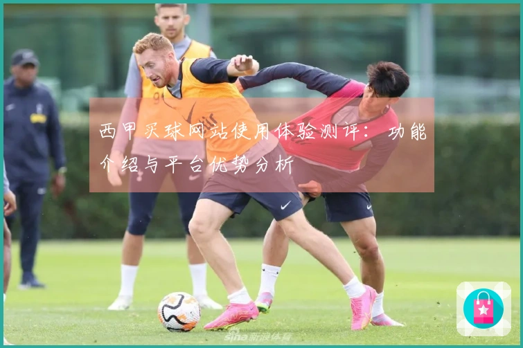 西甲买球网站使用体验测评：功能介绍与平台优势分析