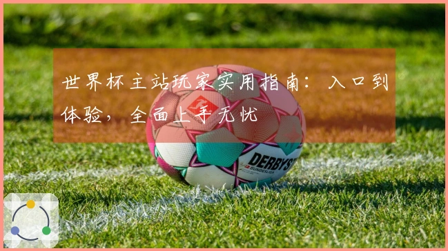 世界杯主站玩家实用指南：入口到体验，全面上手无忧