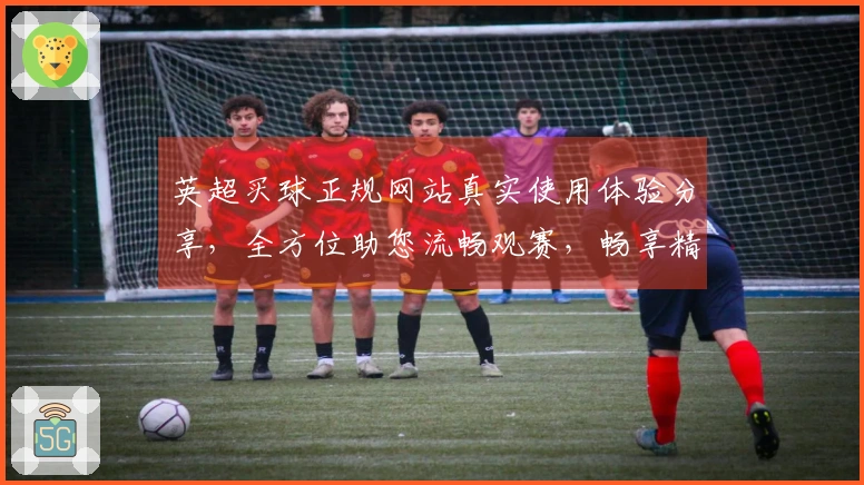 英超买球正规网站真实使用体验分享，全方位助您流畅观赛，畅享精彩体育赛事。