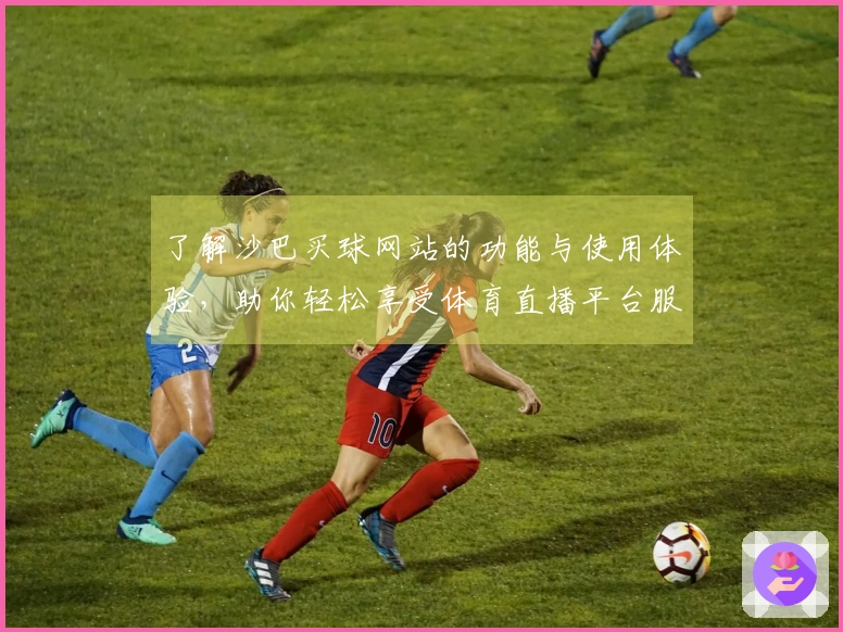 了解沙巴买球网站的功能与使用体验，助你轻松享受体育直播平台服务