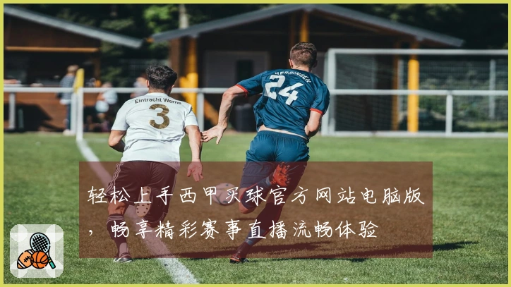 轻松上手西甲买球官方网站电脑版，畅享精彩赛事直播流畅体验