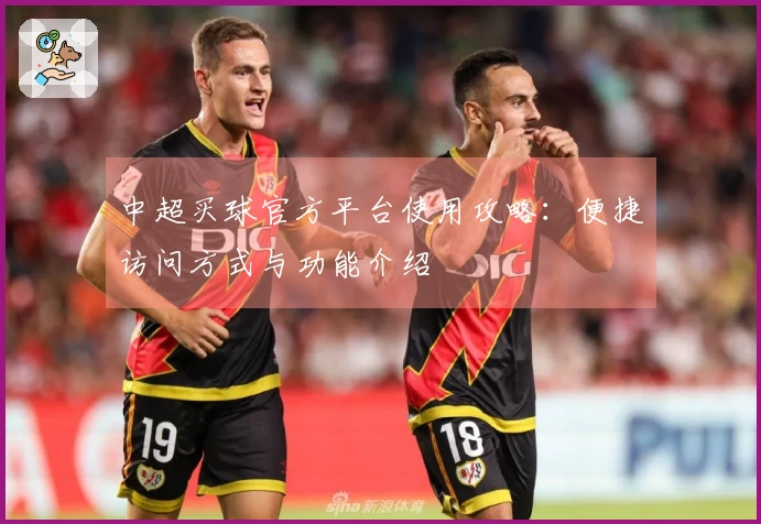 中超买球官方平台使用攻略：便捷访问方式与功能介绍