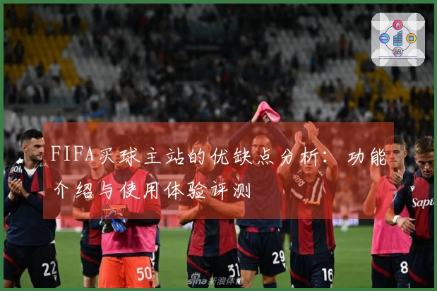 FIFA买球主站的优缺点分析：功能介绍与使用体验评测