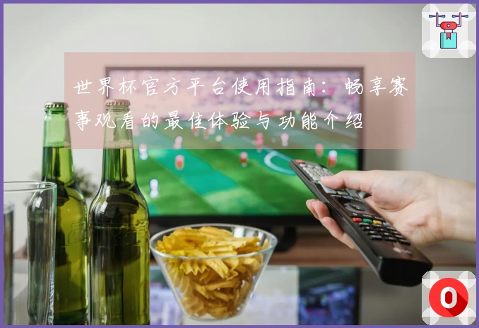 世界杯官方平台使用指南：畅享赛事观看的最佳体验与功能介绍
