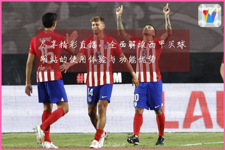 尽享精彩直播，全面解读西甲买球网站的使用体验与功能优势