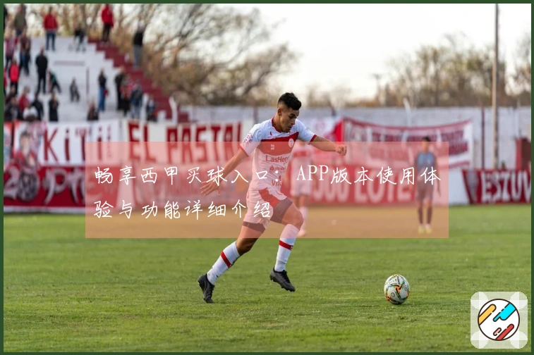 畅享西甲买球入口：APP版本使用体验与功能详细介绍