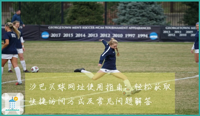 沙巴买球网址使用指南：轻松获取快捷访问方式及常见问题解答