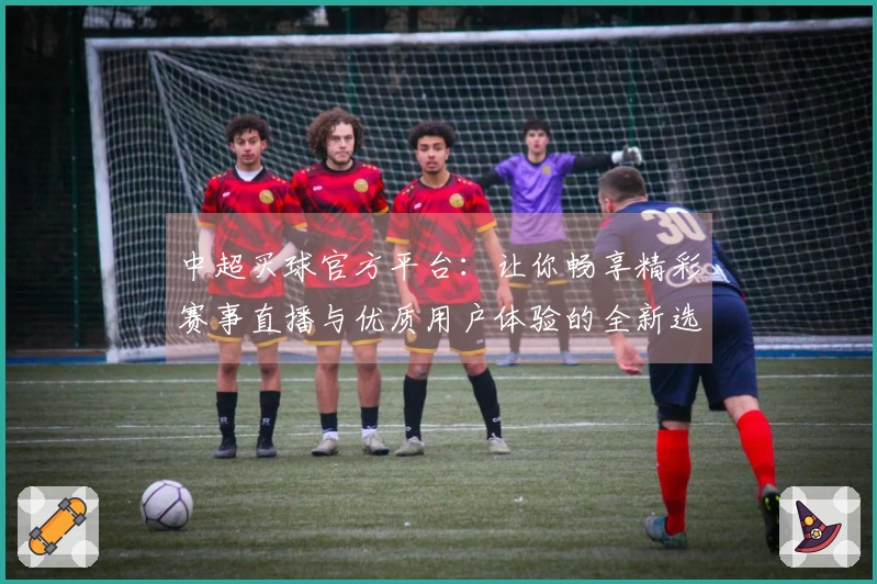 中超买球官方平台：让你畅享精彩赛事直播与优质用户体验的全新选择