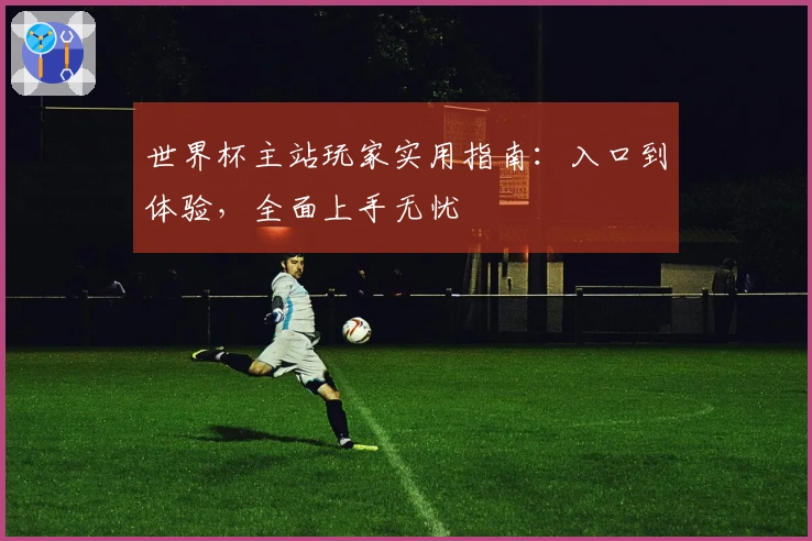 世界杯主站玩家实用指南：入口到体验，全面上手无忧