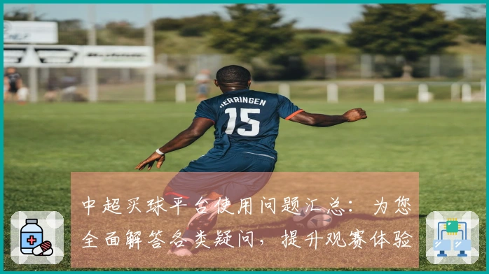 中超买球平台使用问题汇总：为您全面解答各类疑问，提升观赛体验