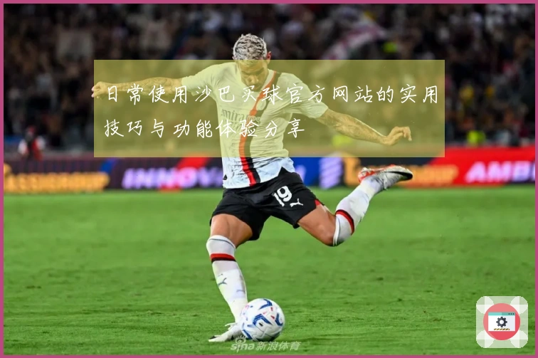 日常使用沙巴买球官方网站的实用技巧与功能体验分享