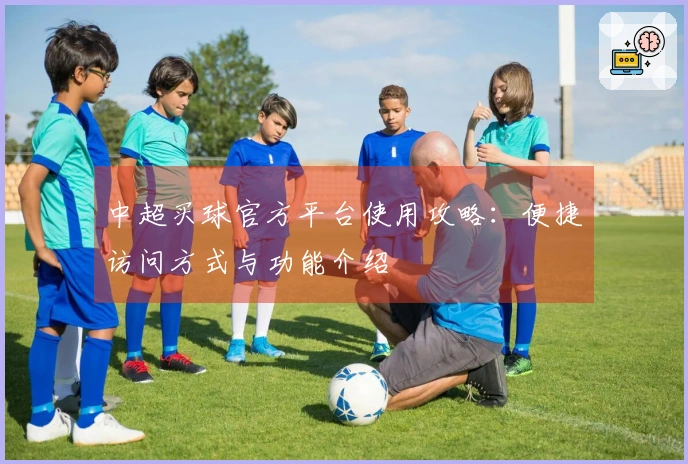 中超买球官方平台使用攻略：便捷访问方式与功能介绍