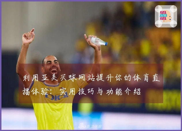 利用亚美买球网站提升你的体育直播体验：实用技巧与功能介绍