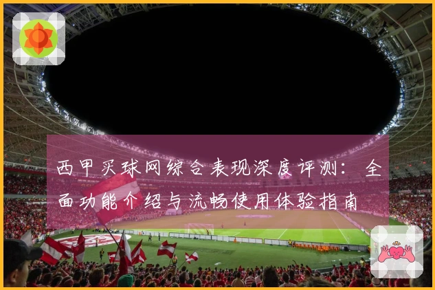 西甲买球网综合表现深度评测：全面功能介绍与流畅使用体验指南