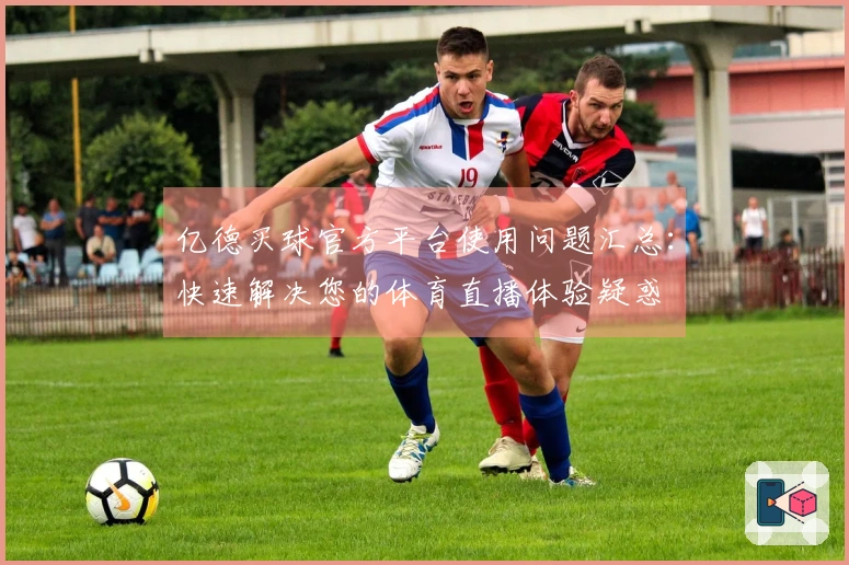 亿德买球官方平台使用问题汇总：快速解决您的体育直播体验疑惑