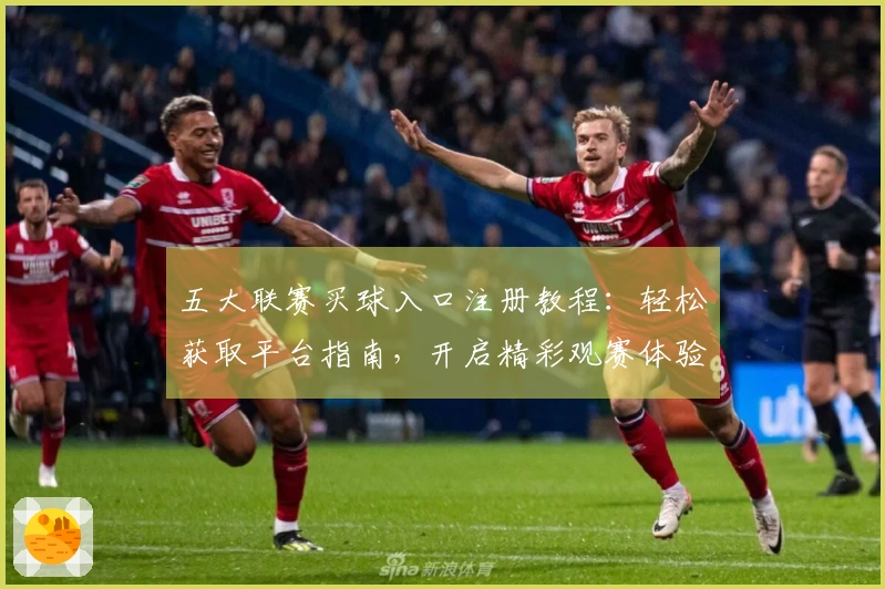 五大联赛买球入口注册教程：轻松获取平台指南，开启精彩观赛体验