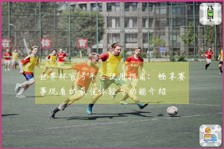 世界杯官方平台使用指南：畅享赛事观看的最佳体验与功能介绍