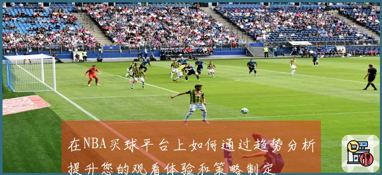 在NBA买球平台上如何通过趋势分析提升您的观看体验和策略制定