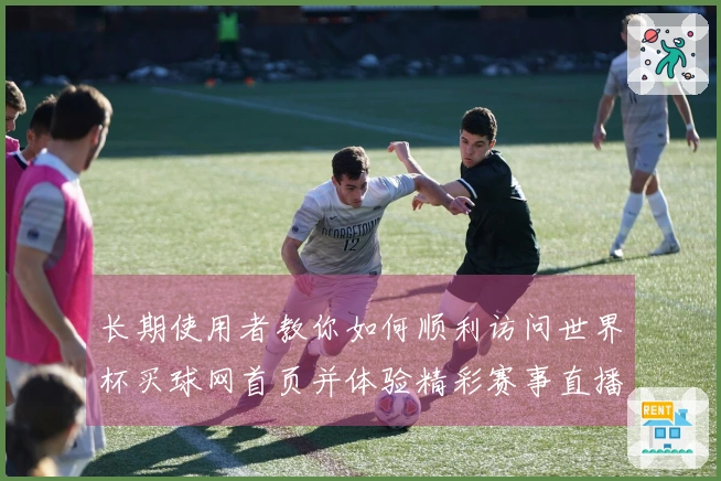 长期使用者教你如何顺利访问世界杯买球网首页并体验精彩赛事直播