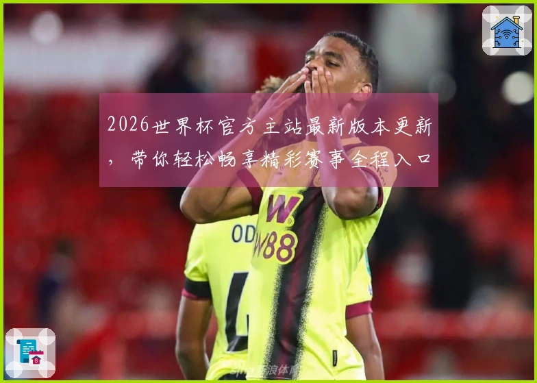 2026世界杯官方主站最新版本更新，带你轻松畅享精彩赛事全程入口和全新功能体验