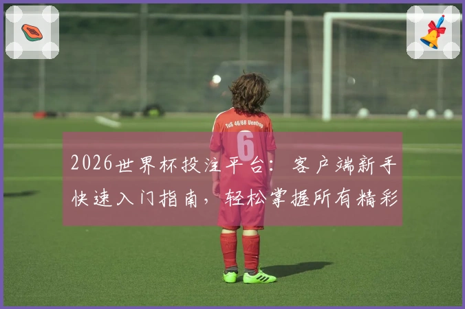 2026世界杯投注平台：客户端新手快速入门指南，轻松掌握所有精彩赛事入口