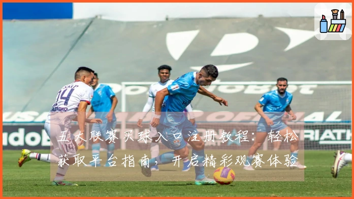 五大联赛买球入口注册教程：轻松获取平台指南，开启精彩观赛体验
